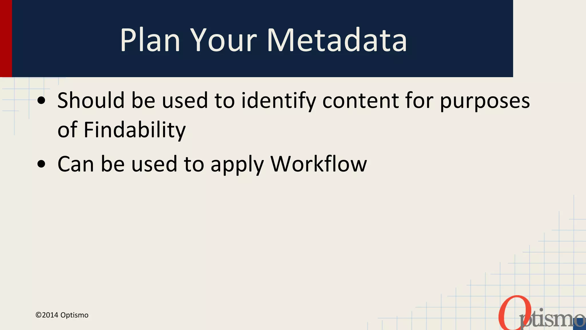 Plan Your Metadata 
• Should be used to identify content for purposes 
of Findability 
• Can be used to apply Workflow 
©2014 Optismo 
 