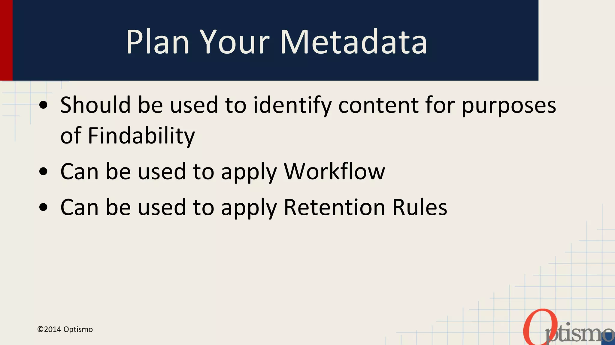 Plan Your Metadata 
• Should be used to identify content for purposes 
of Findability 
• Can be used to apply Workflow 
• Can be used to apply Retention Rules 
©2014 Optismo 
 