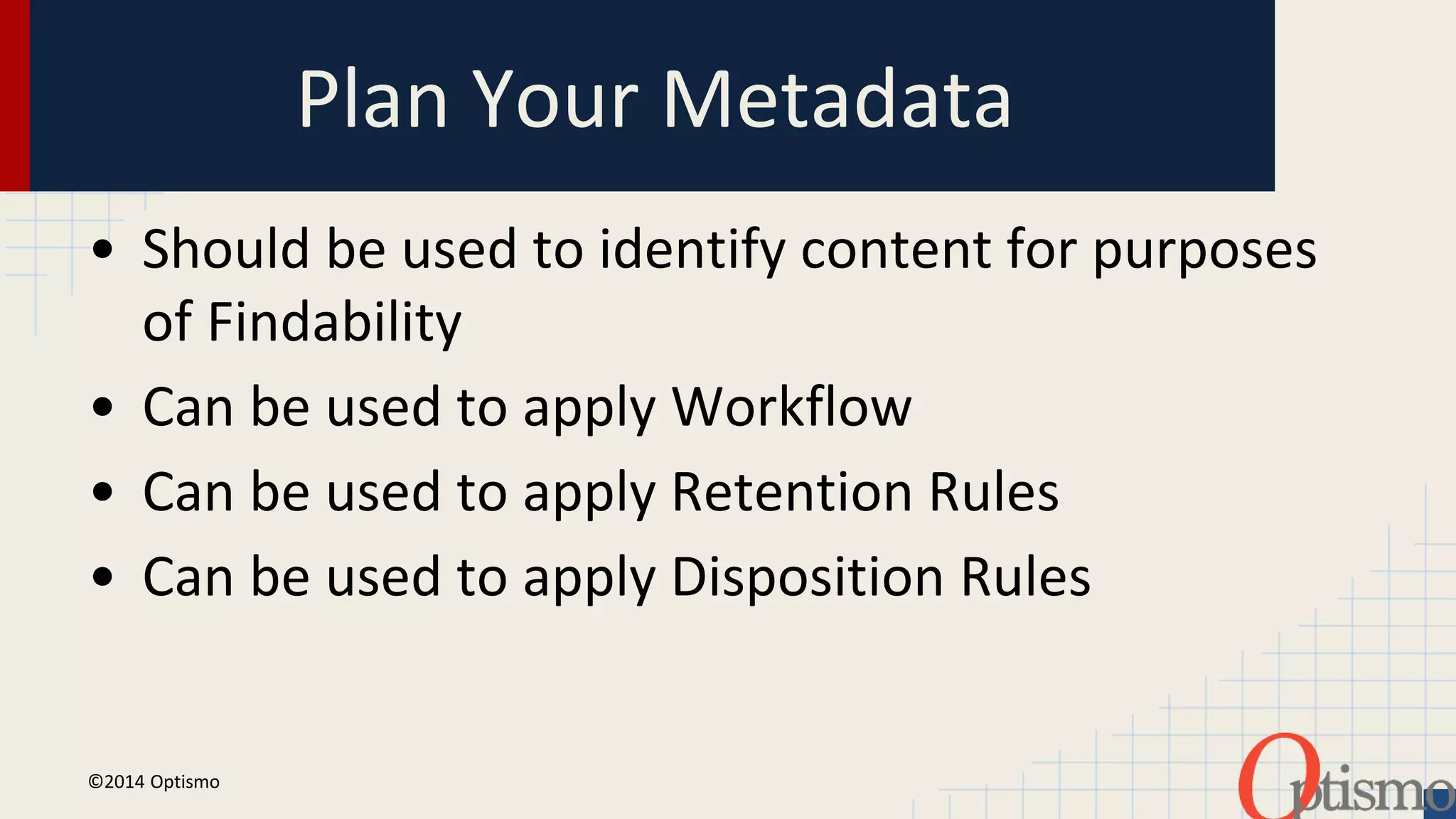 Plan Your Metadata 
• Should be used to identify content for purposes 
of Findability 
• Can be used to apply Workflow 
• Can be used to apply Retention Rules 
• Can be used to apply Disposition Rules 
©2014 Optismo 
 