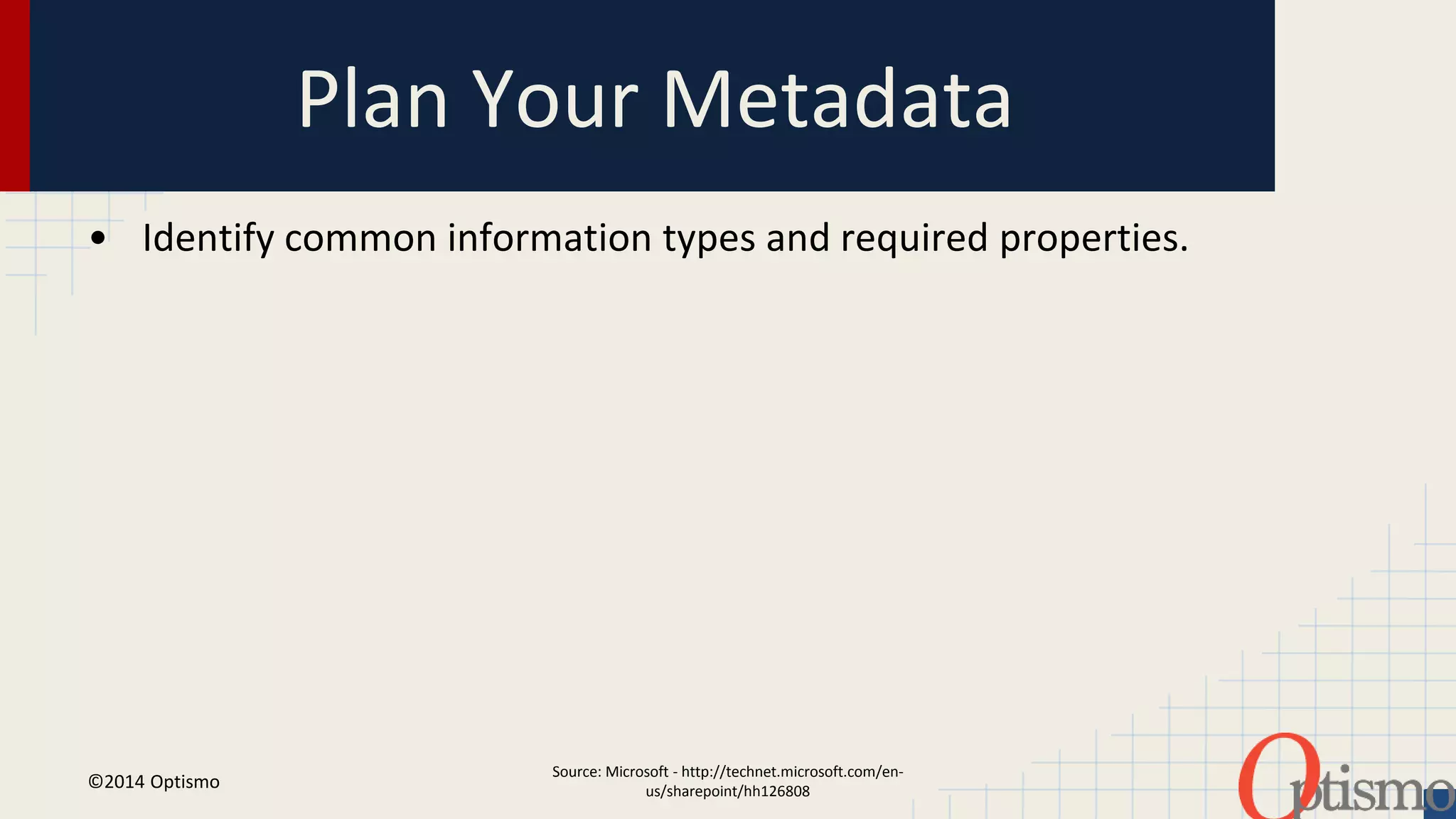 Plan Your Metadata 
• Identify common information types and required properties. 
Source: Microsoft - http://technet.microsoft.com/en-us/ 
sharepoint/hh126808 
©2014 Optismo 
 
