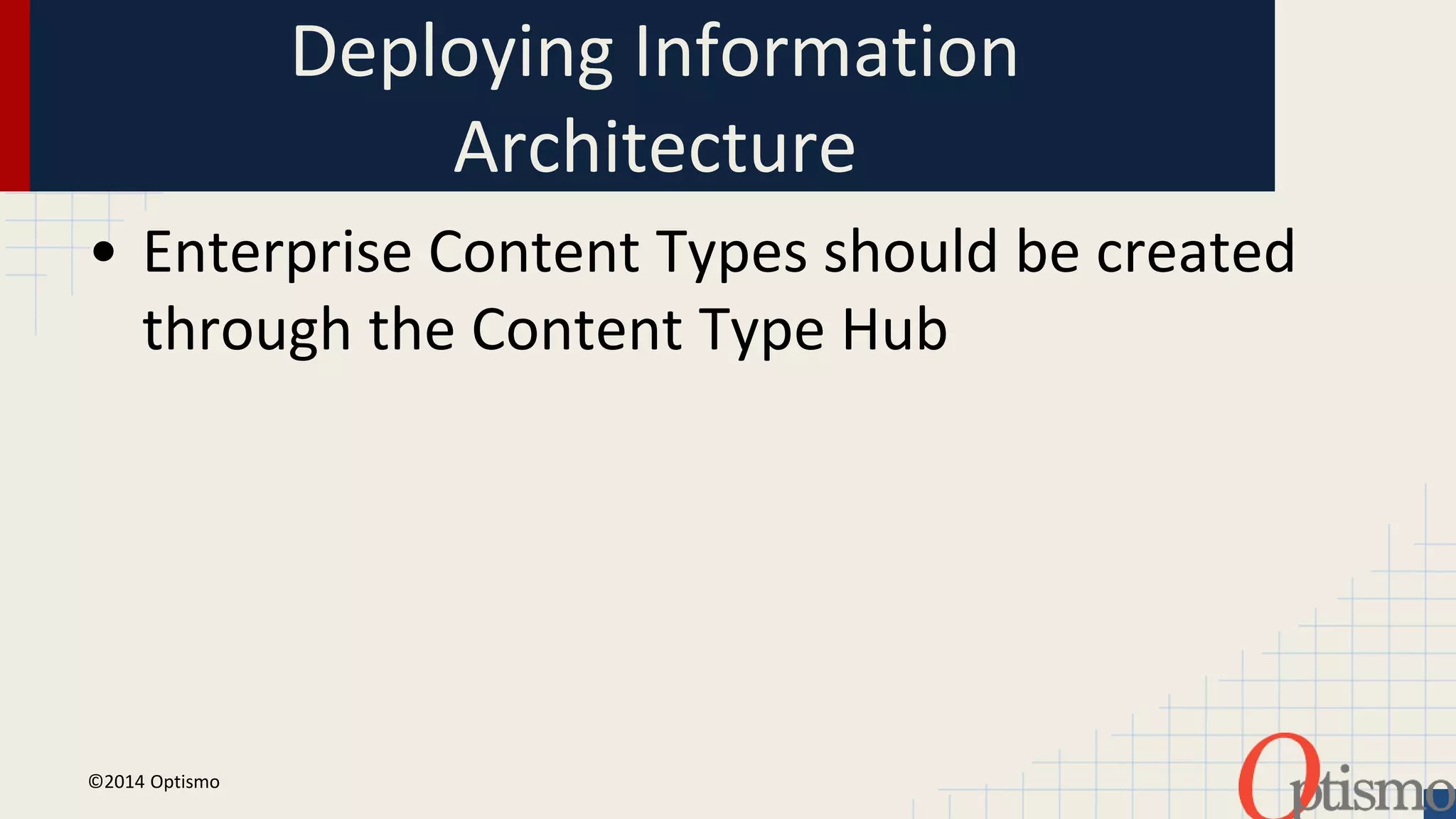 Deploying Information 
Architecture 
• Enterprise Content Types should be created 
through the Content Type Hub 
©2014 Optismo 
 