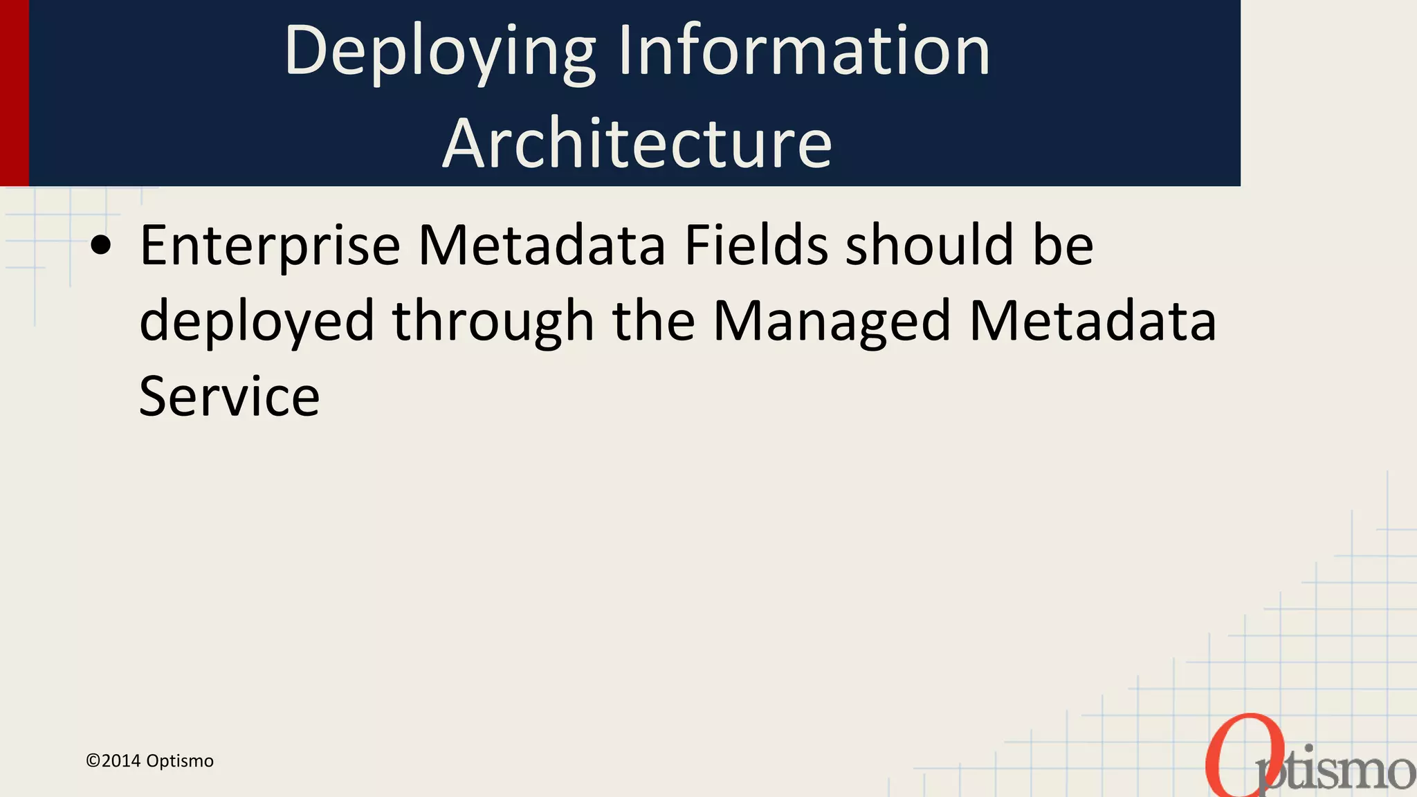 Deploying Information 
Architecture 
• Enterprise Metadata Fields should be 
deployed through the Managed Metadata 
Service 
©2014 Optismo 
 