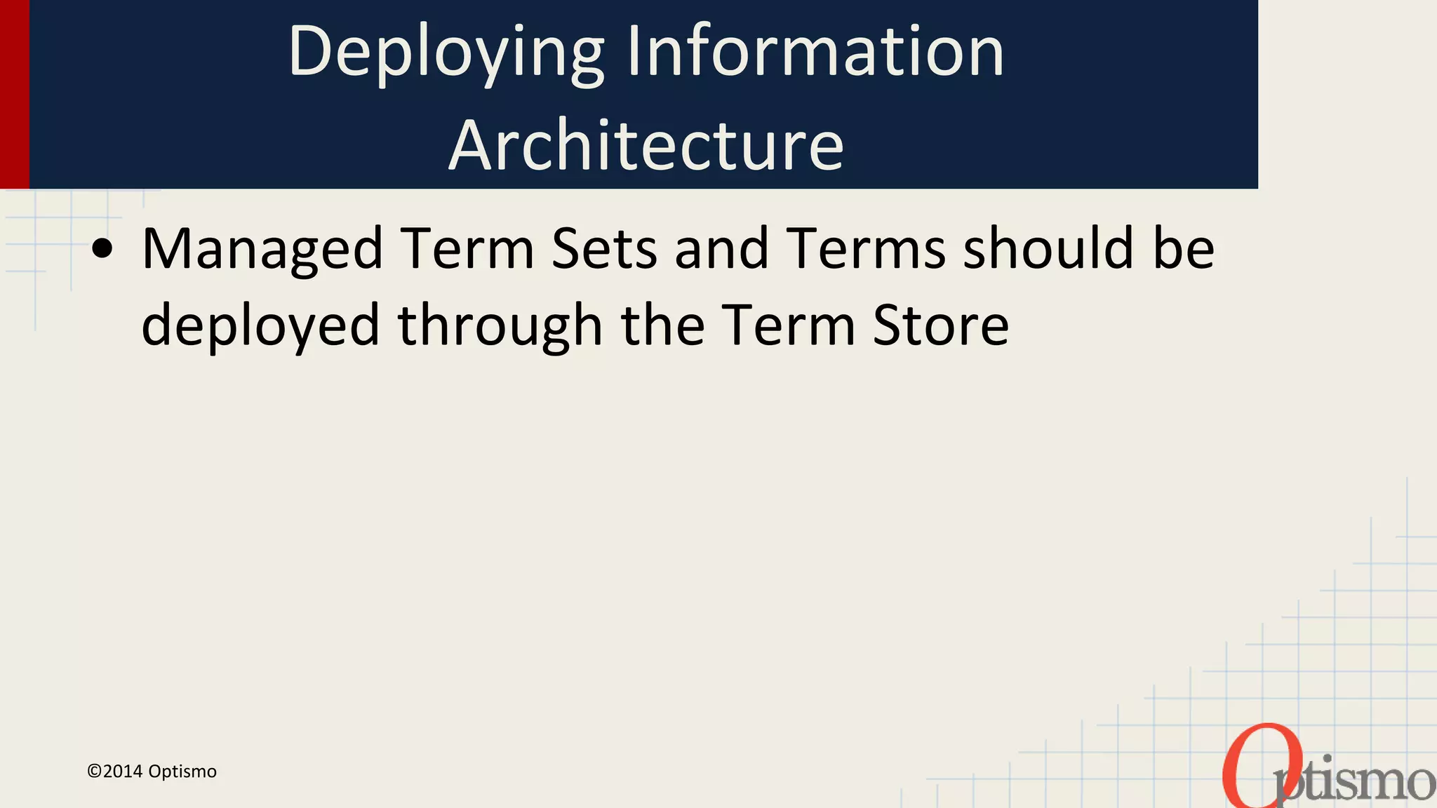 Deploying Information 
Architecture 
• Managed Term Sets and Terms should be 
deployed through the Term Store 
©2014 Optismo 
 