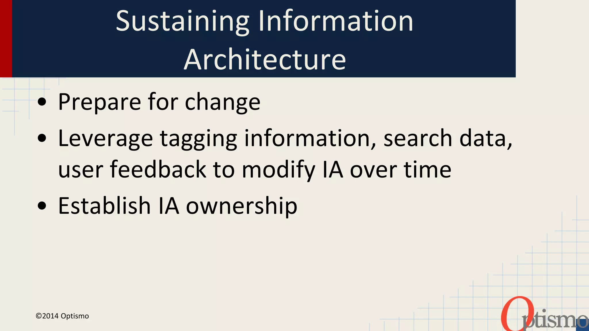 Sustaining Information 
Architecture 
• Prepare for change 
• Leverage tagging information, search data, 
user feedback to modify IA over time 
• Establish IA ownership 
©2014 Optismo 
 