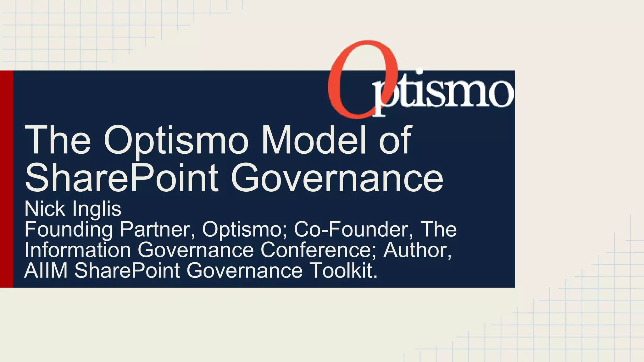The Optismo Model of 
SharePoint Governance 
Nick Inglis 
Founding Partner, Optismo; Co-Founder, The 
Information Governance Conference; Author, 
AIIM SharePoint Governance Toolkit. 
 