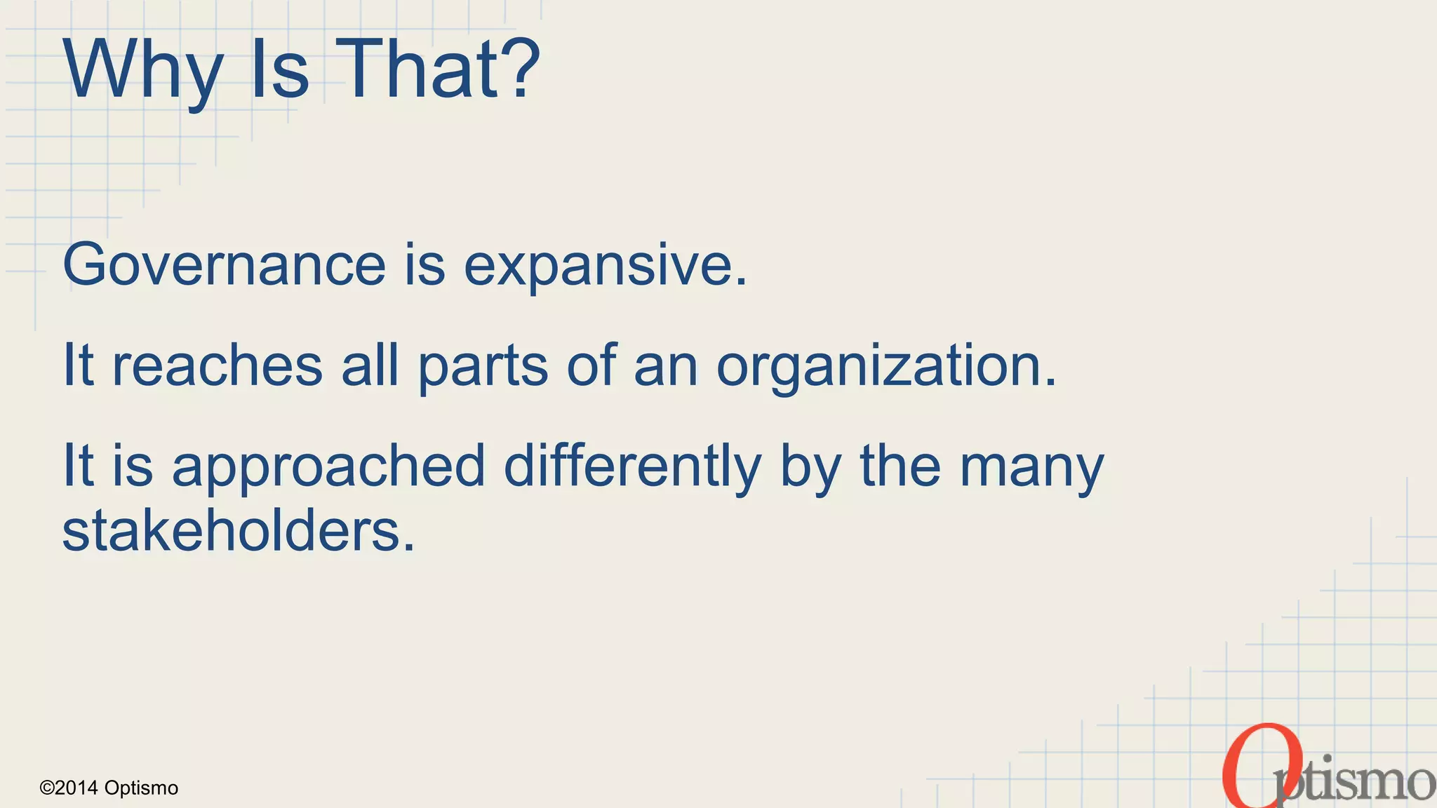 Why Is That? 
Governance is expansive. 
It reaches all parts of an organization. 
It is approached differently by the many 
stakeholders. 
©2014 Optismo 
 