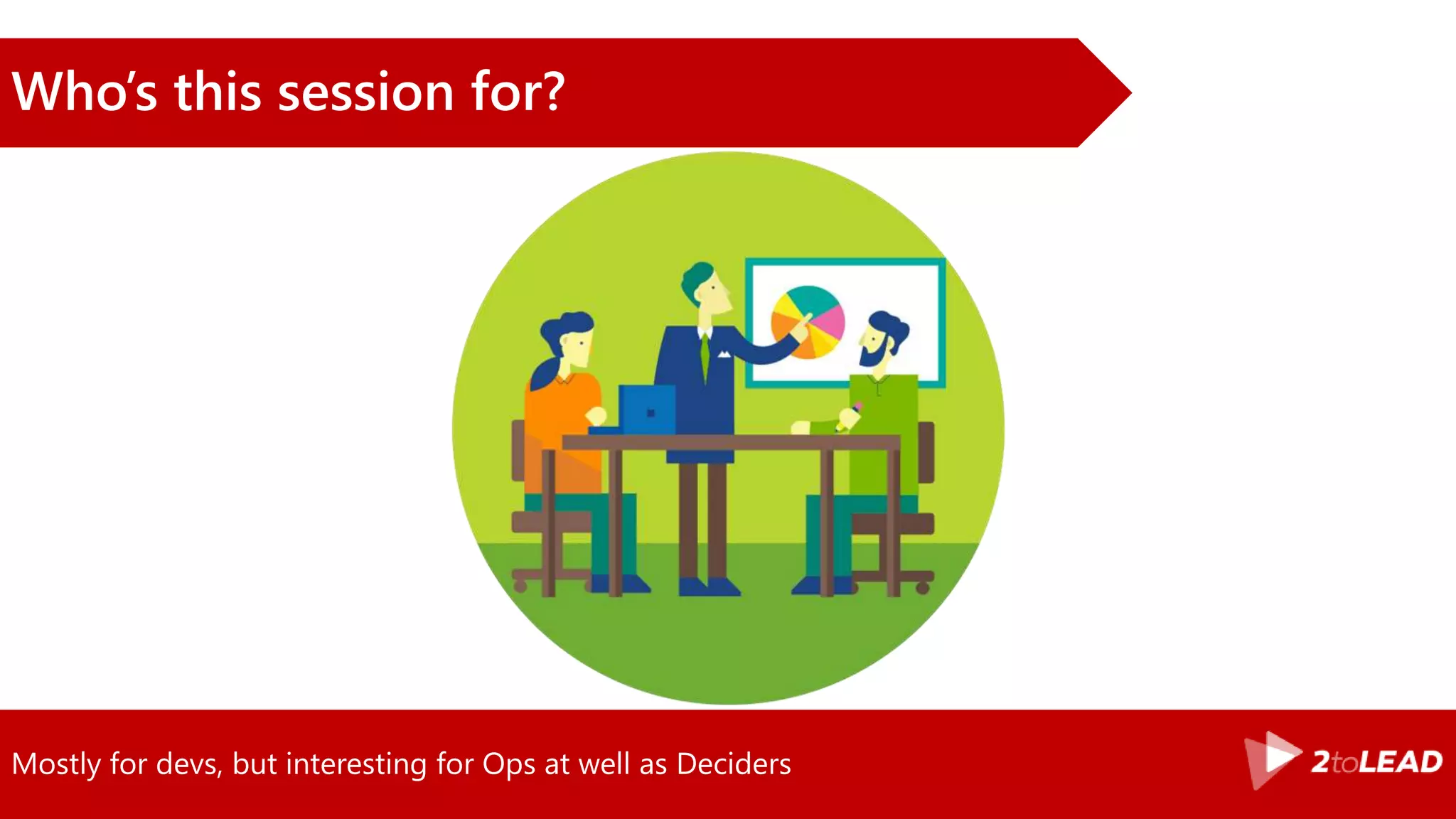 Mostly for devs, but interesting for Ops at well as Deciders
Who’s this session for?
 