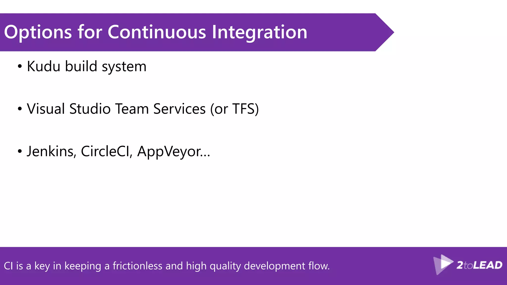 CI is a key in keeping a frictionless and high quality development flow.
Options for Continuous Integration
• Kudu build system
• Visual Studio Team Services (or TFS)
• Jenkins, CircleCI, AppVeyor…
 