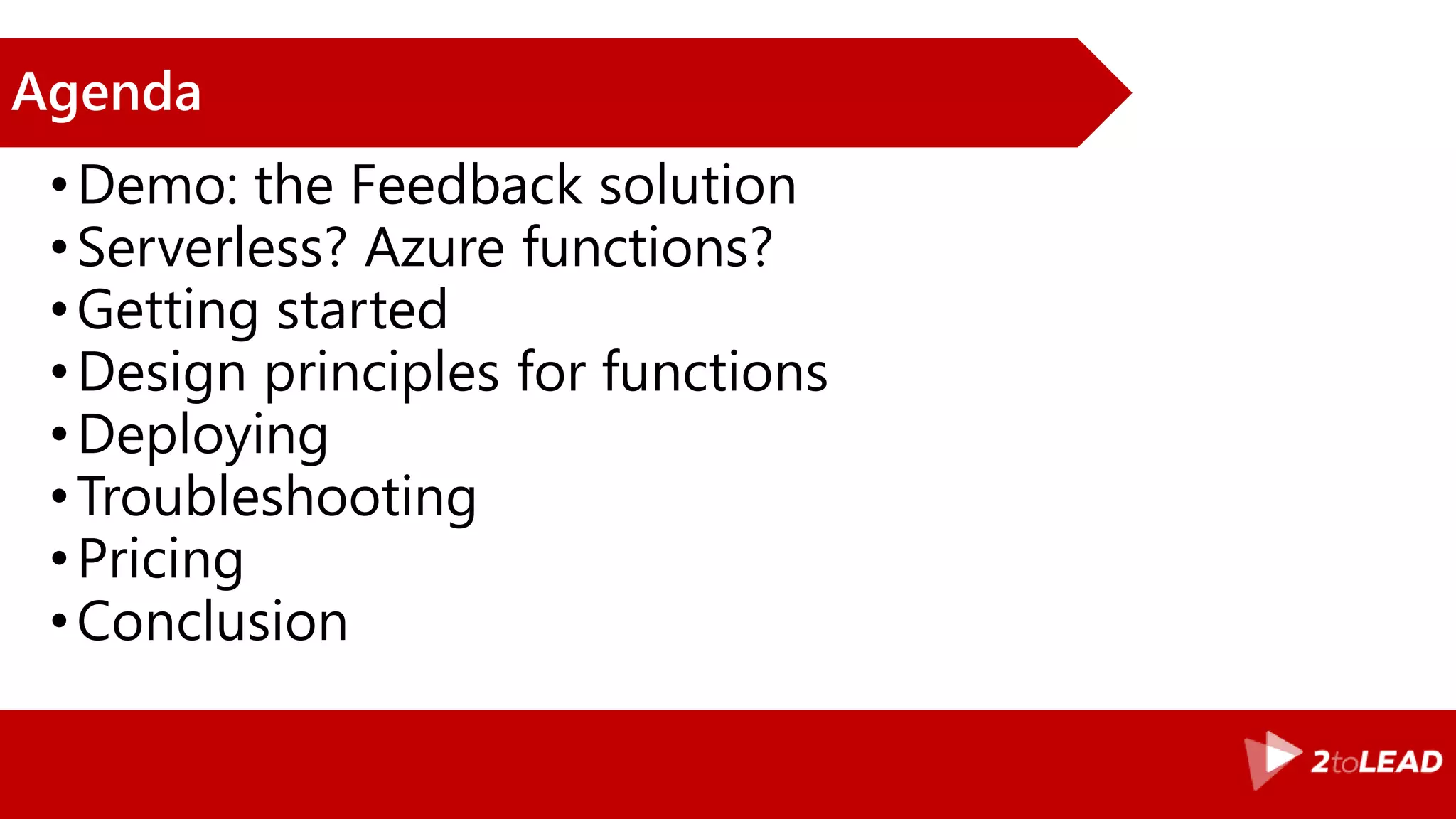 Agenda
•Demo: the Feedback solution
•Serverless? Azure functions?
•Getting started
•Design principles for functions
•Deploying
•Troubleshooting
•Pricing
•Conclusion
 