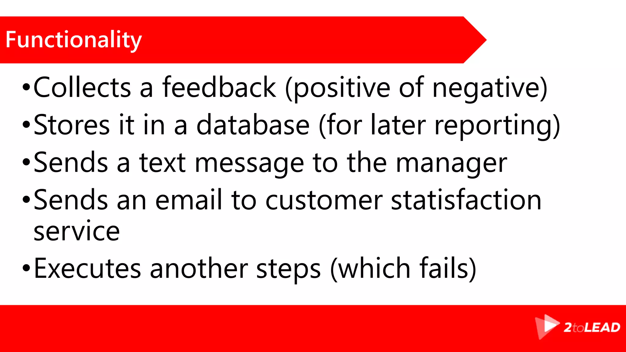 Functionality
•Collects a feedback (positive of negative)
•Stores it in a database (for later reporting)
•Sends a text message to the manager
•Sends an email to customer statisfaction
service
•Executes another steps (which fails)
 