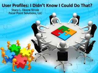 User Profiles: I Didn’t Know I Could Do That?
Stacy L. Deere-Strole
Focal Point Solutions, LLC
 