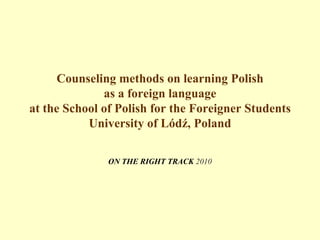 Counseling methods on learning Polish as a foreign language at the School of Polish for the Foreigner StudentsUniversity of Lódź, Poland ON THE RIGHT TRACK2010 