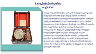 პირველი სფიგმომანომეტრი გამოიგონა სამუელ ზიგფრიდ კარლ
რიტერ ფონ ბაშმა 1881 წელს. შემდეგ Scipione Riva-Rocci-მ
წარმოადგინა უფრო ადვილად გამოსაყენებელი ვერსია 1896 წელს.
1901 წელს პიონერმა ნეიროქირურგმა დოქტორ ჰარვი კუშინგმა
მოიტანა რივა-როკის მოწყობილობის მაგალითი აშშ-ში, მოახდინა
მისი მოდერნიზება და პოპულარიზაცია სამედიცინო
საზოგადოებაში. შემდგომი გაუმჯობესება მოხდა 1905 წელს,
როდესაც რუსმა ექიმმა ნიკოლაი კოროტკოვმა ჩაატარა
დიასტოლური არტერიული წნევის გაზომვა „კოროტკოვის
ბგერების“ აღმოჩენის შემდეგ. უილიამ ა. ბაუმმა გამოიგონა
Baumanometer ბრენდი 1916 წელს, მუშაობისას The Life Extension
Institute-ში, რომელიც ახორციელებდა დაზღვევასა და დასაქმების
ფიზიკურ სამუშაოებს.
სფიგმომანომეტრის
ისტორია
 