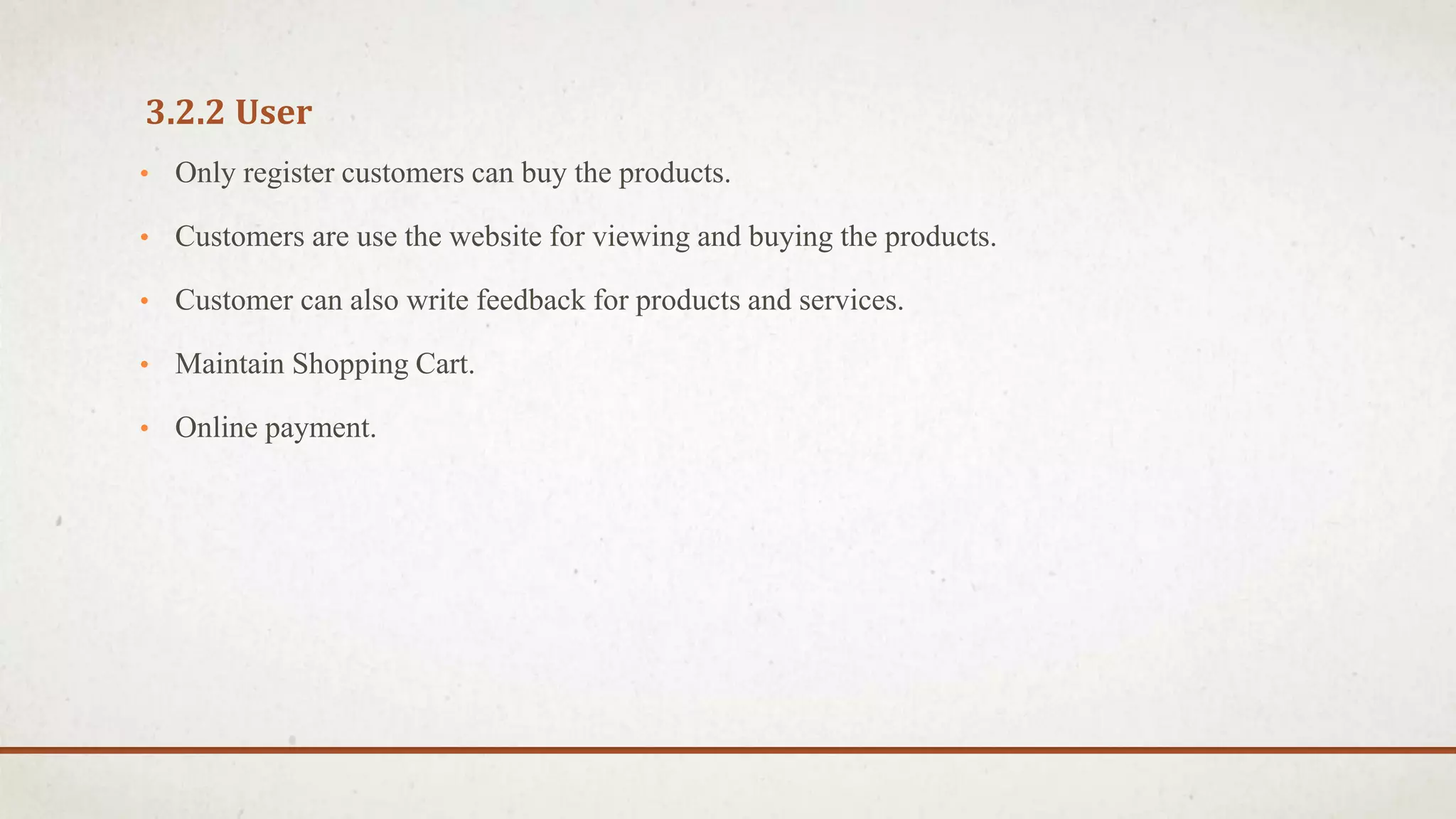 3.2.2 User
• Only register customers can buy the products.
• Customers are use the website for viewing and buying the products.
• Customer can also write feedback for products and services.
• Maintain Shopping Cart.
• Online payment.
 