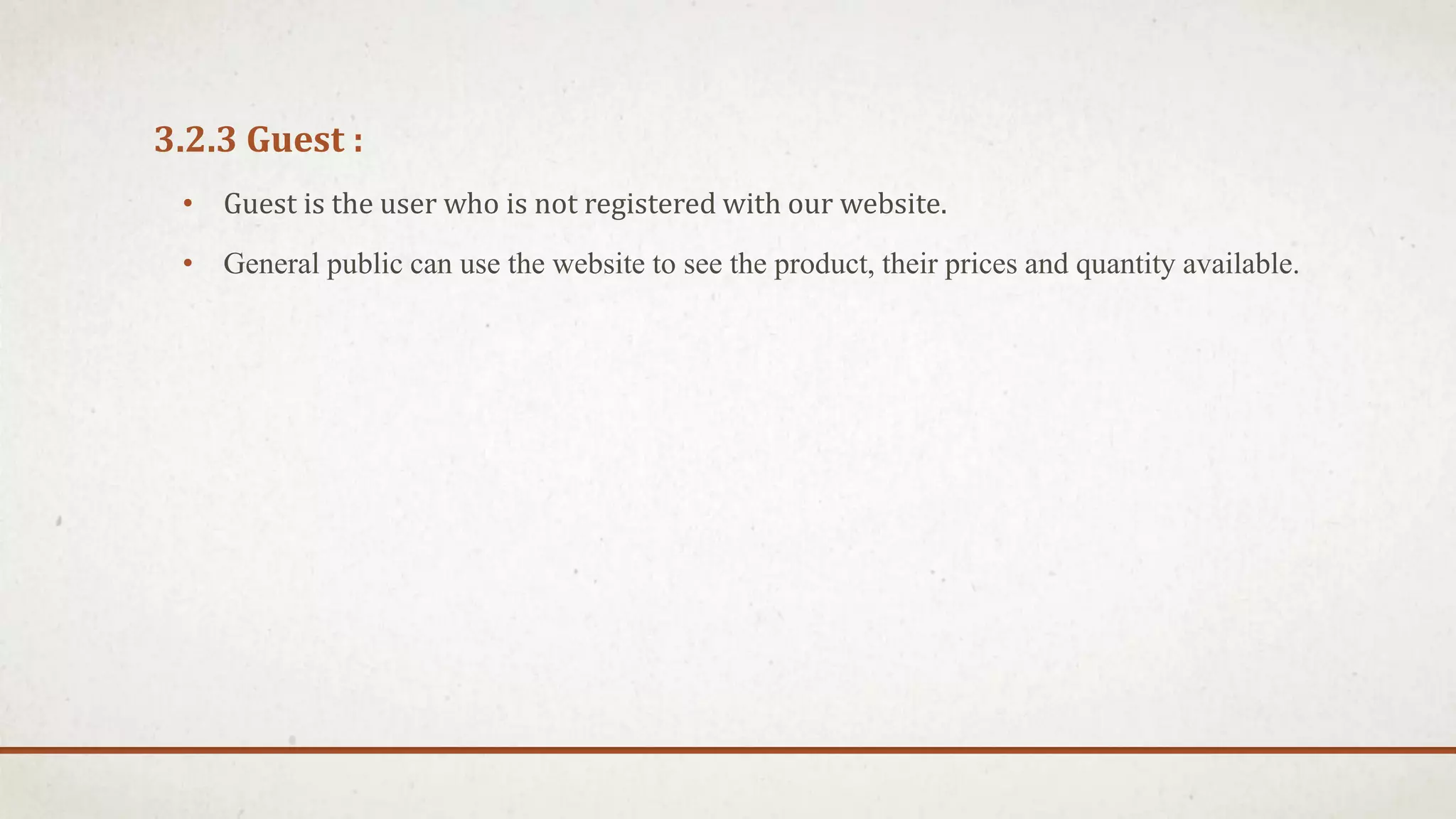 3.2.3 Guest :
• Guest is the user who is not registered with our website.
• General public can use the website to see the product, their prices and quantity available.
 
