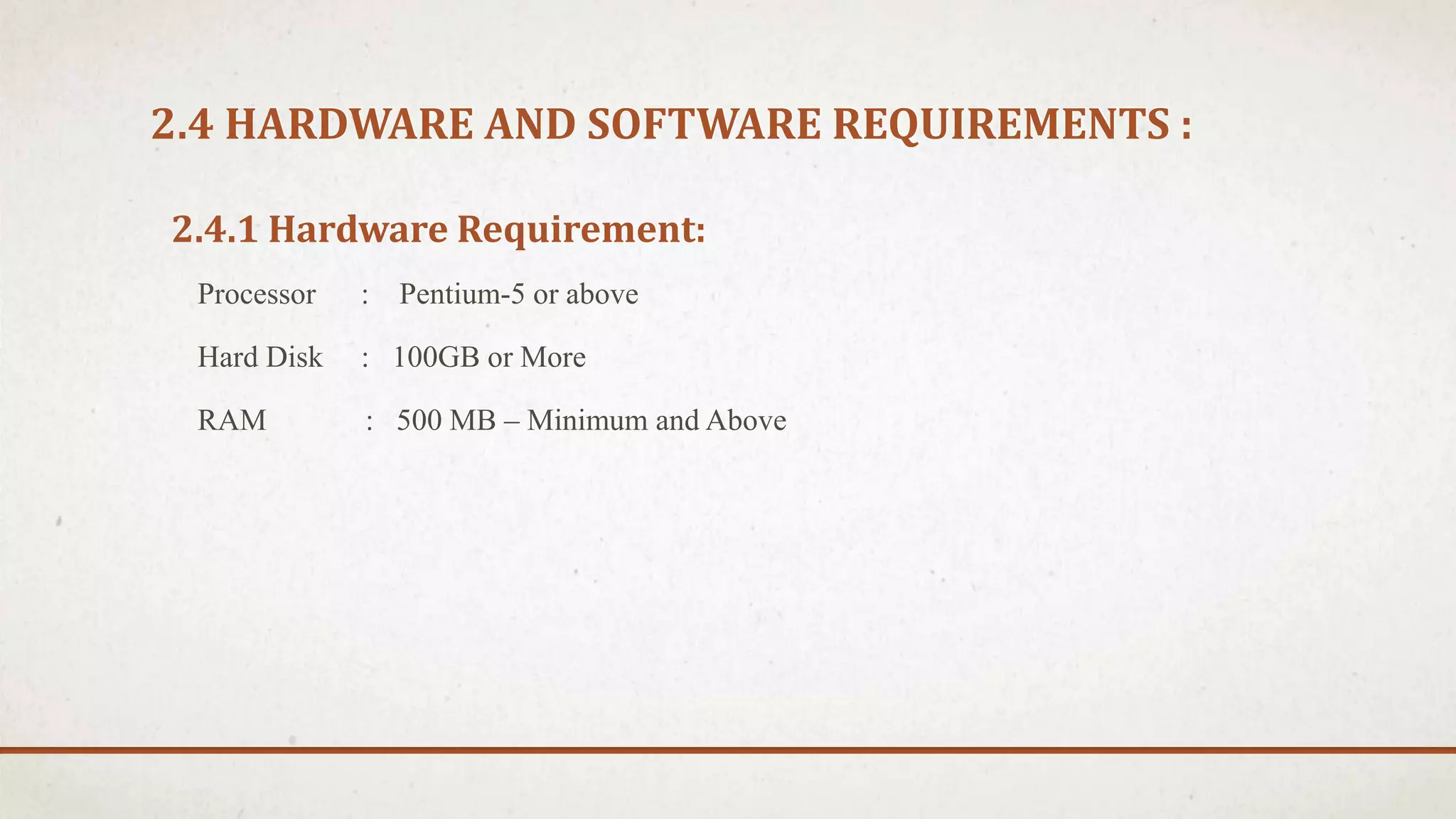 2.4 HARDWARE AND SOFTWARE REQUIREMENTS :
2.4.1 Hardware Requirement:
Processor : Pentium-5 or above
Hard Disk : 100GB or More
RAM : 500 MB – Minimum and Above
 