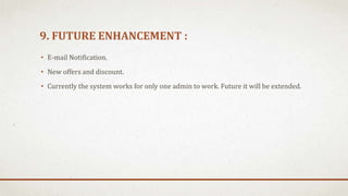9. FUTURE ENHANCEMENT :
• E-mail Notification.
• New offers and discount.
• Currently the system works for only one admin to work. Future it will be extended.
 