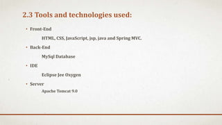 2.3 Tools and technologies used:
• Front-End
HTML, CSS, JavaScript, jsp, java and Spring MVC.
• Back-End
MySql Database
• IDE
Eclipse Jee Oxygen
• Server
Apache Tomcat 9.0
 
