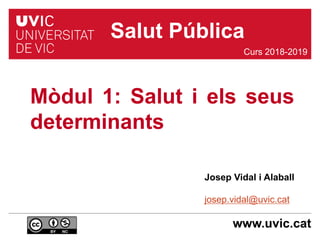 www.uvic.cat
Josep Vidal i Alaball
josep.vidal@uvic.cat
Mòdul 1: Salut i els seus
determinants
Curs 2018-2019
Salut Pública
 