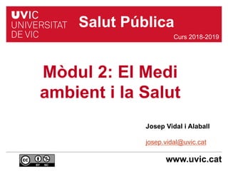 www.uvic.cat
Josep Vidal i Alaball
josep.vidal@uvic.cat
Mòdul 2: El Medi
ambient i la Salut
Curs 2018-2019
Salut Pública
 
