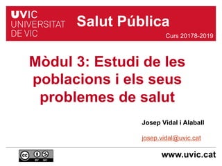 www.uvic.cat
Josep Vidal i Alaball
josep.vidal@uvic.cat
Mòdul 3: Estudi de les
poblacions i els seus
problemes de salut
Curs 20178-2019
Salut Pública
 