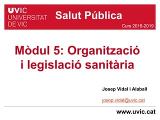 www.uvic.cat
Josep Vidal i Alaball
josep.vidal@uvic.cat
Mòdul 5: Organització
i legislació sanitària
Curs 2018-2019
Salut Pública
 