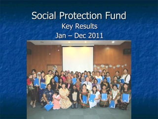 Social Protection Fund Key Results Jan – Dec 2011 