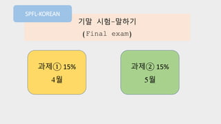 기말 시험-말하기
(Final exam)
과제① 15%
4월
과제② 15%
5월
SPFL-KOREAN
 