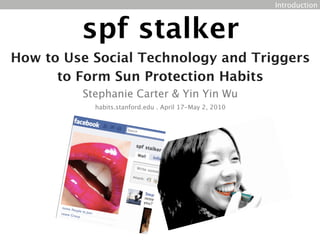 Introduction



         spf stalker
How to Use Social Technology and Triggers
      to Form Sun Protection Habits
         Stephanie Carter & Yin Yin Wu
           habits.stanford.edu . April 17-May 2, 2010
 