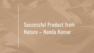 Successful Product from
Nature – Nanda Kumar
 