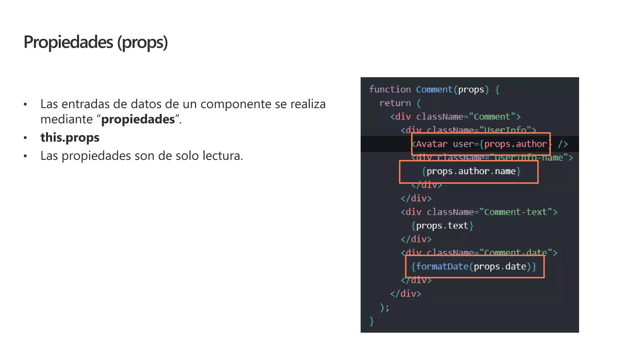 Propiedades (props)
• Las entradas de datos de un componente se realiza
mediante “propiedades”.
• this.props
• Las propiedades son de solo lectura.
 