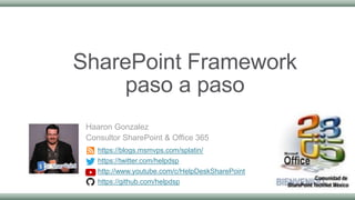 SharePoint Framework
paso a paso
Haaron Gonzalez
Consultor SharePoint & Office 365
https://blogs.msmvps.com/splatin/
https://twitter.com/helpdsp
http://www.youtube.com/c/HelpDeskSharePoint
https://github.com/helpdsp
 