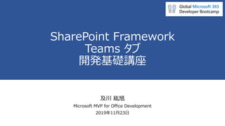 SharePoint Framework
Teams タブ
開発基礎講座
及川 紘旭
Microsoft MVP for Office Development
2019年11月23日
 