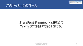 このセッションのゴール
SharePoint Framework (SPFx) で
Teams タブの開発ができるようになる。
© SharePoint Developer
sharepoint.orivers.jp
5
 
