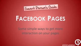 FACEBOOK PAGES
Some simple ways to get more
  interaction on your pages
 