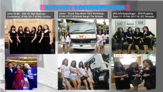 Activity Documentation
Usher & MC – ERA 25 Year Business
Conference, 8 Feb 2017 di Ritz Carlton
Usher – Truck Tata Motor Pers Workshop,
8 Feb 2017 di Bebek Bengil The Brezee
SPG Infinitybnrbogor - BTN Property
Expo 11-19 Feb 2017 di JCC Senayan
 