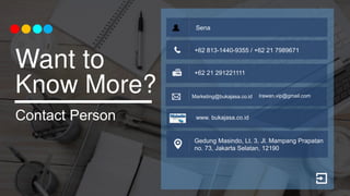 Want to
Know More?
Contact Person
Sena
+62 813-1440-9355 / +62 21 7989671
+62 21 291221111
Marketing@bukajasa.co.id
Gedung Masindo, Lt. 3, Jl. Mampang Prapatan
no. 73, Jakarta Selatan, 12190
www. bukajasa.co.id
Irawan.vip@gmail.com
 