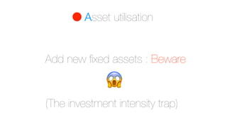 Asset utilisation
Add new fixed assets : Beware
(The investment intensity trap)
!