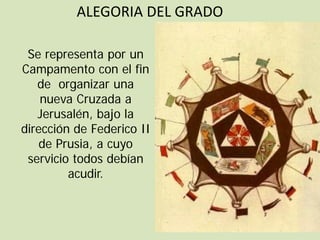 ALEGORIA DEL GRADO

 Se representa por un
Campamento con el fin
   de organizar una
    nueva Cruzada a
   Jerusalén, bajo la
dirección de Federico II
    de Prusia, a cuyo
 servicio todos debían
         acudir.
 
