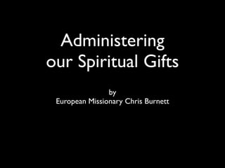 Administering
our Spiritual Gifts
                by
 European Missionary Chris Burnett
 