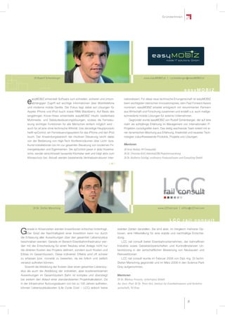 GründerInnen




          DI Rudolf Schamberger                                                                        www.easyMOBIZ.at | r.schamberger@easyMOBIZ.at



                                                                                                                                              easyMOBIZ

        asyMOBIZ entwickelt Software zum schnellen, sicheren und ortsun-             nationalisiert. Für diese neue technische Errungenschaft ist easyMOBIZ
    e   abhängigen Zugriff auf wichtige Informationen über Mobiltelefone
     und moderne mobile Geräte. Der Fokus liegt dabei auf Lösungen für
                                                                                     beim wichtigsten steirischen Innovationspreis, dem Fast Forward Award
                                                                                     nominiert. easyMOBIZ arbeitet erfolgreich mit renommierten Partnern
     Apples iPhone und iPod touch sowie RIMs Blackberry. Auf Basis des               aus Wirtschaft und Forschung zusammen und erstellt u.a. auch maßge-
     langjährigen Know-Hows entwickelte easyMOBIZ intuitiv bedienbare                schneiderte mobile Lösungen für externe Unternehmen.
     Multimedia- und Gebäudesteuerungslösungen, sodass die Fernsteu-                      Gegründet wurde easyMOBIZ von Rudolf Schamberger, der auf eine
     erung wichtiger Funktionen für alle Menschen einfach möglich wird -             mehr als achtjährige Erfahrung im Management von internationalen IT-
     auch für all jene ohne technische Afﬁ nität. Das derzeitige Hauptprodukt        Projekten zurückgreifen kann. Das stetig wachsende Team kreiert mit ei-
     heißt ayControl, ein Fernsteuerungssystem für das iPhone und den iPod           ner dynamischen Mischung aus Erfahrung, Kreativität und neuester Tech-
     touch. Der Anwendungsbereich der intuitiven Steuerung reicht dabei              nologien zukunftsweisende Produkte, Projekte und Lösungen.
     von der Bedienung von High-Tech Konferenzräumen über Licht- bzw.
     Kunst-Installationen bis hin zur gesamten Steuerung von modernen Fir-           Mentoren
     mengebäuden und Eigenheimen. Die ayControl passt in jede Hosenta-               DI Arno Hollosi, FH Campus02,
     sche, sendet verschlüsselt tausende Kilometer weit und trägt aktiv zum          DI Dr. Christian Kittl, KaleidosCON Projektentwicklung
     Klimaschutz bei. Aktuell werden bestehende Vertriebsstrukturen inter-           DI Dr. Karlheinz Schlögl, ecoﬁnance Finanzsoftware und Consulting GmbH




         DI Dr. Stefan Marschnig                                                                                     www.LCCrail.com | office@LCCrail.com



                                                                                                                                LCC rail consult
     erade in Krisenzeiten werden Investitionen kritischer hinterfragt.         stabilen Zahlen darstellen. Sie sind aber, im Vergleich mehrerer Op-
G    Der Grad der Nachhaltigkeit einer Investition kann nur durch
die Erfassung aller Auswirkungen über den gesamten Lebenszyklus
                                                                                tionen, eine Hilfestellung für eine stabile und nachhaltige Entschei-
                                                                                dung.
beschrieben werden. Gerade im Bereich Eisenbahninfrastruktur wer-                  LCC rail consult bietet Eisenbahnunternehmen, der bahnaffinen
den mit der Entscheidung für einen Neubau einer Anlage nicht nur                Industrie sowie Gebietskörperschaften und Kontrollinstanzen Un-
die direkten Kosten des Projekts definiert, sondern auch Kosten und             terstützung in der wirtschaftlichen Bewertung von Neubauten und
Erlöse im Gesamtsystem. Diese indirekten Effekte sind oft schwer                Reinvestitionen.
zu erfassen bzw. monetär zu bewerten, da sie örtlich und zeitlich                  LCC rail consult wurde im Februar 2008 von Dipl.-Ing. Dr.techn.
versetzt auftreten können.                                                      Stefan Marschnig gegründet und im März 2008 in den Science Park
   Sowohl die Abbildung der Kosten über einen gesamten Lebenszy-                Graz aufgenommen.
klus als auch die Abbildung der indirekten, aber kostenwirksamen
Auswirkungen im Gesamtsystem Bahn ist komplex und übersteigt                    Mentoren
bei weitem den Ablauf einer standardisierten Projektkalkulation. Da             DI Dr. Markus Frewein, verkehrplus GmbH
in der Infrastruktur Nutzungsdauern von bis zu 100 Jahren auftreten,            Ao. Univ.-Prof. DI Dr. Peter Veit, Institut für Eisenbahnwesen und Verkehrs-
können Lebenszykluskosten (Life Cycle Cost – LCC) jedoch keine                  wirtschaft, TU Graz




                                                                                                                                               21
 