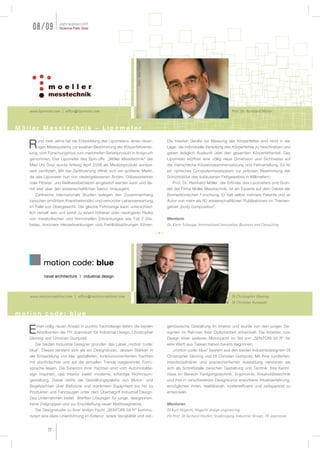 Jahresbericht
    08/09           Science Park Graz




                                                                    Foto: Sissi Furgler
   www.lipometer.com | ofﬁce@lipometer.com                                                                                        Prof. Dr. Reinhard Möller



Möller Messtechnik – Lipometer

       und zwei Jahre hat die Entwicklung des Lipometers, eines neuar-                    Die meisten Geräte zur Messung des Körperfettes sind nicht in der
   R   tigen Messsystems zur exakten Bestimmung der Körperfettvertei-
   lung, vom Forschungstool zum marktreifen Serienprodukt in Anspruch
                                                                                          Lage, die individuelle Verteilung des Körperfettes zu beschreiben und
                                                                                          geben lediglich Auskunft über den gesamten Körperfettanteil. Das
   genommen. Das Lipometer des Spin-offs „Möller Messtechnik“ der                         Lipometer eröffnet eine völlig neue Dimension und Sichtweise auf
   Med Uni Graz wurde Anfang April 2009 als Medizinprodukt europa-                        die menschliche Körperzusammensetzung und Fettverteilung. Es ist
   weit zertifiziert. Mit der Zertifizierung öffnet sich ein größerer Markt,              ein optisches Computermesssystem zur präzisen Bestimmung der
   da das Lipometer nun von niedergelassenen Ärzten, Diätassistenten                      Schichtdicke des subkutanen Fettgewebes in Millimetern.
   oder Fitness- und Wellnessbetrieben eingesetzt werden kann und da-                       Prof. Dr. Reinhard Möller, der Erfinder des Lipometers und Grün-
   mit weit über den wissenschaftlichen Sektor hinausgeht.                                der der Firma Möller Messtechnik, ist ein Experte auf dem Gebiet der
      Zahlreiche internationale Studien belegen den Zusammenhang                          Biomedizinischen Forschung. Er hält selbst mehrere Patente und ist
   zwischen erhöhtem Krankheitsrisiko und verkürzter Lebenserwartung                      Autor von mehr als 60 wissenschaftlichen Publikationen im Themen-
   im Falle von Übergewicht. Die gleiche Fettmenge kann unterschied-                      gebiet „body composition“.
   lich verteilt sein und somit zu einem höheren oder niedrigeren Risiko
   von metabolischen und hormonellen Erkrankungen wie Typ 2 Dia-                          Mentorin
   betes, koronare Herzerkrankungen und Fertilitätsstörungen führen.                      Dr. Karin Schaupp, International Innovation Business and Consulting




   www.motioncodeblue.com | office@motioncodeblue.com                                                                             DI Christopher Gloning
                                                                                                                                  DI Christian Gumpold

motion code: blue

       inen völlig neuen Ansatz in punkto Yachtdesign liefern die beiden                  genössische Gestaltung im Interior und wurde von den jungen De-
   E   Absolventen der FH Joanneum für Industrial Design, Christopher
   Gloning und Christian Gumpold.
                                                                                          signern im Rahmen ihrer Diplomarbeit entwickelt. Die Arbeiten zum
                                                                                          Design einer weiteren Motoryacht im Stil von „SENTORI 58 R“ für
      Die beiden Industrial Designer gründen das Label „motion code:                      eine Werft aus Taiwan haben bereits begonnen.
   blue“. Dieses versteht sich als ein Designstudio, dessen Stärken in                      „motion code: blue“ besteht aus den beiden Industriedesignern DI
   der Entwicklung von klar gestalteten, funktionsorientierten Yachten                    Christopher Gloning und DI Christian Gumpold. Mit ihrer fundierten,
   mit durchdachter und auf die aktuellen Trends reagierender Form-                       interdisziplinären und praxisorientierten Ausbildung verstehen sie
   sprache liegen. Die Exteriors Ihrer Yachten sind vom Automobilde-                      sich als Schnittstelle zwischen Gestaltung und Technik. Ihre Kennt-
   sign inspiriert, das Interior bietet moderne, loftartige Wohnraum-                     nisse im Bereich Fertigungstechnik, Ergonomie, Kreativitätstechnik
   gestaltung. Dabei reicht die Gestaltungspalette von Motor- und                         und ihre in verschiedenen Designbüros erworbene Arbeitserfahrung,
   Segelyachten über Beiboote und maritimem Equipment bis hin zu                          ermöglichen ihnen, realitätsnah, kosteneffizient und zeitsparend zu
   Produkten und Fahrzeugen unter dem Überbegriff Industrial Design.                      entwickeln.
   Das Unternehmen bietet Werften Lösungen für junge, designorien-
   tierte Zielgruppen und zur Erschließung neuer Marktsegmente.                           Mentoren
      Die Designstudie zu Ihrer ersten Yacht „SENTORI 58 R“ kommu-                        DI Kurt Hilgarth, Hilgarth design engineering
   niziert eine klare Linienführung im Exterior, sowie Variabilität und zeit-             FH-Prof. DI Gerhard Heufler, Studiengang Industrial Design, FH Joanneum


              22
 