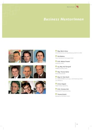 MentorInnen




            Business MentorInnen




1   2   3         1
                      Mag. Martin Artner
                 Artner Buchprüfung und Steuerberatung GmbH & Co KEG

                  2
                      Rob Bekkers
                 Payer International Technologies GmbH

                  3
                      DI Dr. Markus Frewein
                 verkehrplus GmbH

4   5   6         4
                      Ing. Mag. Karl Gerngroß
                 KARMA Consulting GmbH

                  5
                      Mag. Thomas Hafner
                 Wirtschaftstreuhänder

                  6
                      Mag. Dr. Peter Hecht
                 Em. ORIDIS BIOMED Forschungs- und Entwicklungs GmbH
                 und TRIPOS Inc.
7   8   9

                  7
                      DI Kurt Hilgarth
                 Hilgarth design engineering

                  8
                      DI Dr. Christian Kittl
                 KaleidosCON Projektentwicklung

                  9
                      Thomas Kutschi
                 BearingPoint INFONOVA GmbH




                                                          41
 