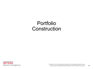 Permission to reprint or distribute any content from this presentation requires the prior
written approval of S&P Global Market Intelligence. Not for distribution to the public.
Portfolio
Construction
16
 
