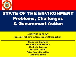 STATE OF THE ENVIRONMENT
Problems, Challenges
& Government Action
A REPORT IN PA 847
Special Problems in Government Organization
_______________________________________________________________
Shany Lou Solatorio
Gemmary Villahermosa
Ella Belle Crausos
Edelaine Gealon
Peter-Jason Senarillos
Leonardo Ternio
 
