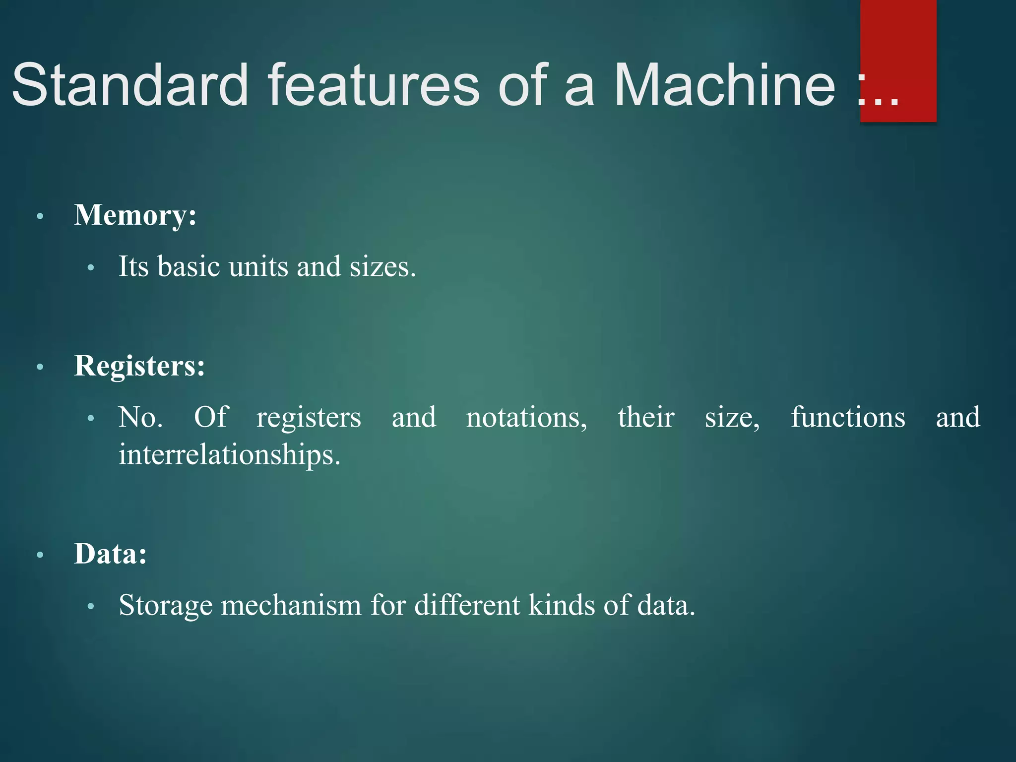 Standard features of a Machine :..
• Memory:
• Its basic units and sizes.
• Registers:
• No. Of registers and notations, their size, functions and
interrelationships.
• Data:
• Storage mechanism for different kinds of data.
 