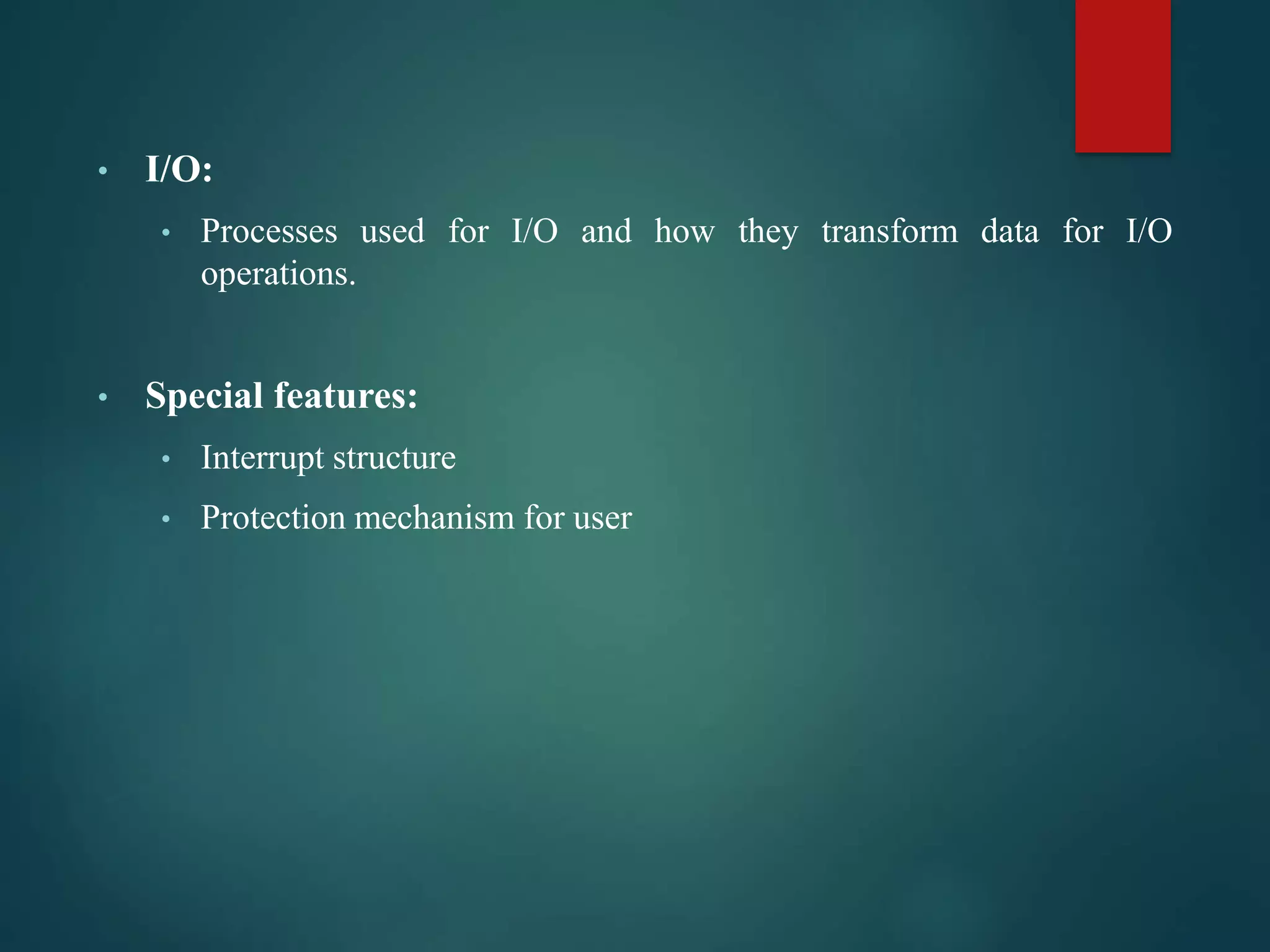 • I/O:
• Processes used for I/O and how they transform data for I/O
operations.
• Special features:
• Interrupt structure
• Protection mechanism for user
 