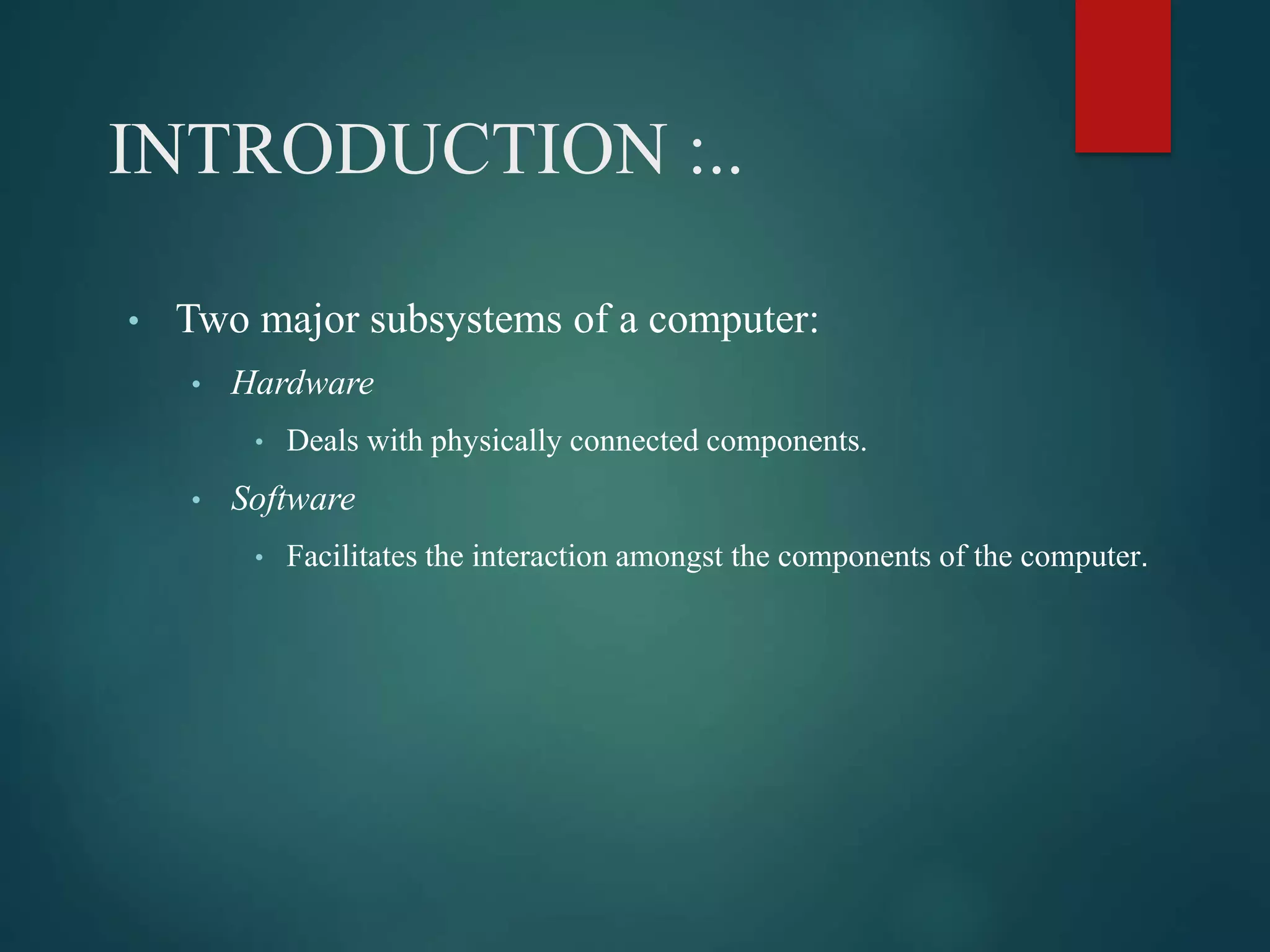 INTRODUCTION :..
• Two major subsystems of a computer:
• Hardware
• Deals with physically connected components.
• Software
• Facilitates the interaction amongst the components of the computer.
 