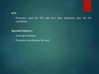 • I/O:
• Processes used for I/O and how they transform data for I/O
operations.
• Special features:
• Interrupt structure
• Protection mechanism for user
 