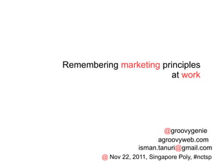 Remembering  marketing  principles at  work @ groovygenie agroovyweb.com isman.tanuri @ gmail.com @  Nov 22, 2011, Singapore Poly, #nctsp 